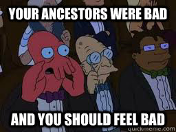 Your ancestors were bad and you should feel bad  Zoidberg