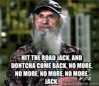 Hit the road jack, and dontcha come back, no more, no more, no more, no more, Jack. - Hit the road jack, and dontcha come back, no more, no more, no more, no more, Jack.  Si Duck Dynasty
