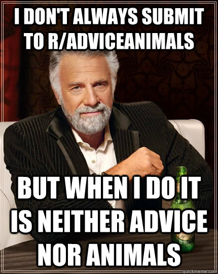 I don't always submit to r/adviceanimals but when I do It is neither advice nor animals  The Most Interesting Man In The World