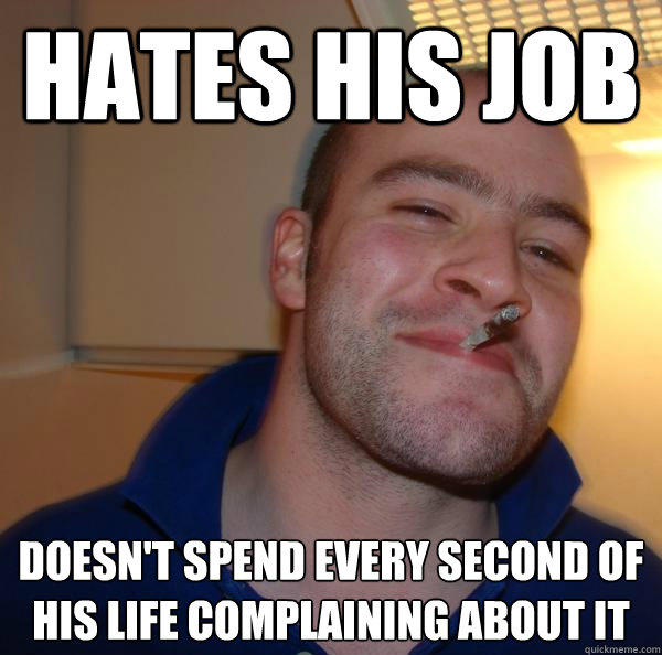 Hates his job doesn't spend every second of his life complaining about it  