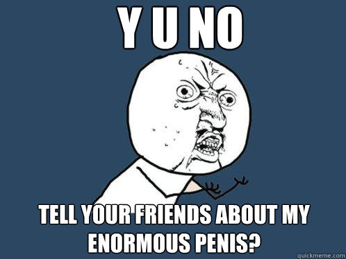 y u no tell your friends about my enormous penis?  Y U No