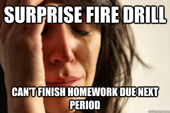 Surprise fire drill can't finish homework due next period  First World Problems