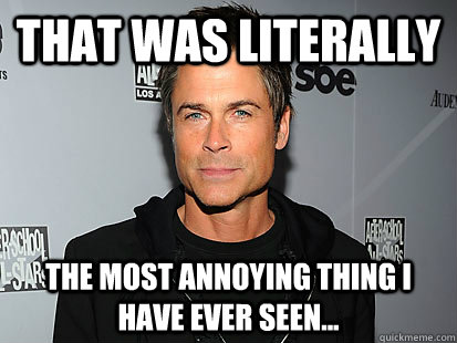 That was LITERALLY  the most annoying thing I have ever seen...  Rob Lowe