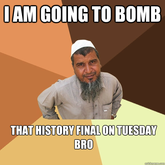 I am going to BOMB that history final on tuesday bro  Ordinary Muslim Man