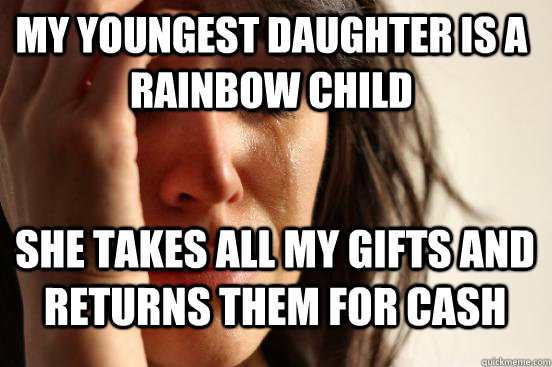 my youngest daughter is a rainbow child she takes all my gifts and returns them for cash  First World Problems