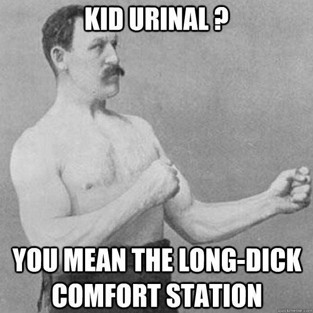 kid urinal ? you mean the long-dick comfort station  - kid urinal ? you mean the long-dick comfort station   overly manly man
