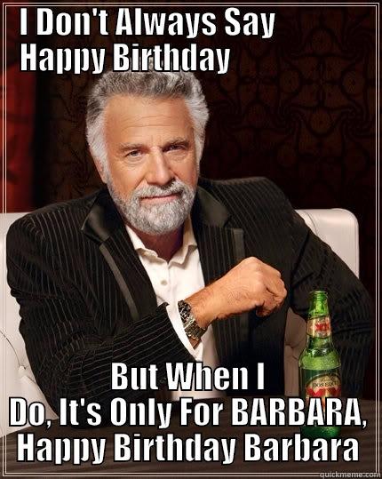 I DON'T ALWAYS SAY              HAPPY BIRTHDAY                      BUT WHEN I DO, IT'S ONLY FOR BARBARA, HAPPY BIRTHDAY BARBARA The Most Interesting Man In The World