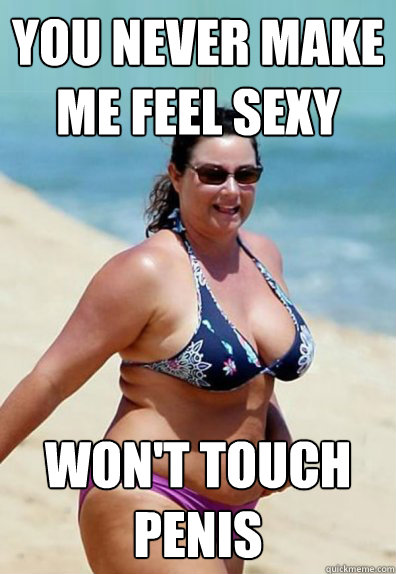 you never make me feel sexy won't touch penis  Overweight Wife