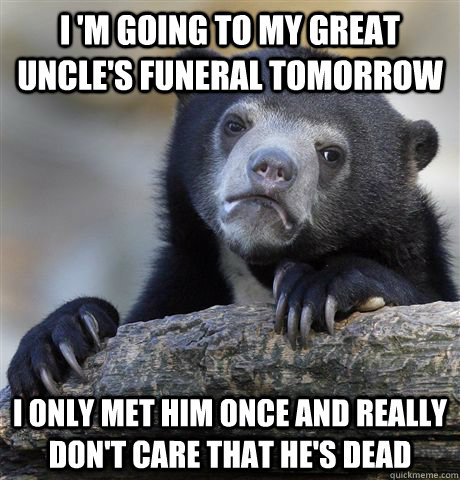 I 'm going to my great Uncle's funeral tomorrow I only met him once and really don't care that he's dead  Confession Bear