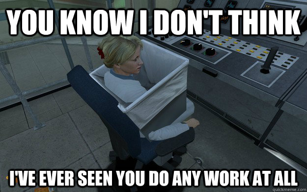 you know i don't think i've ever seen you do any work at all - you know i don't think i've ever seen you do any work at all  Misc