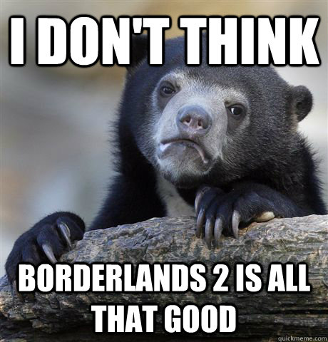 I don't think  Borderlands 2 is all that good  Confession Bear