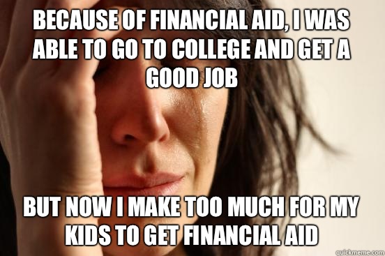 Because of financial aid, I was able to go to college and get a good job but now I make too much for my kids to get financial aid  First World Problems