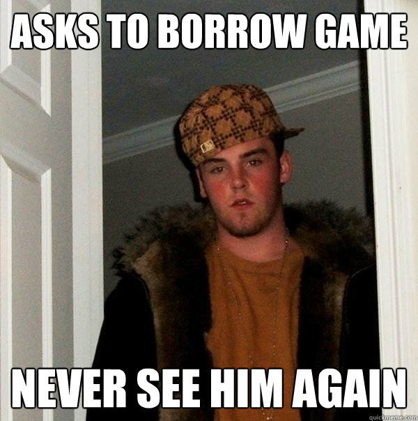 Asks to borrow game Never see him again  Scumbag Steve