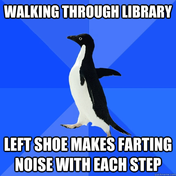 walking through library left shoe makes farting noise with each step  Socially Awkward Penguin