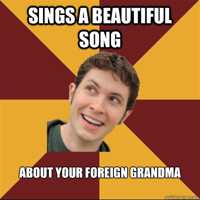 Sings a beautiful song About your foreign Grandma  Tobuscus