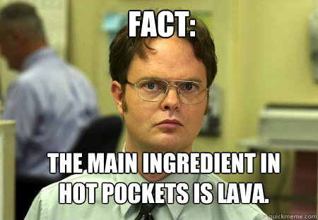 Fact: The main ingredient in hot pockets is lava.  Schrute