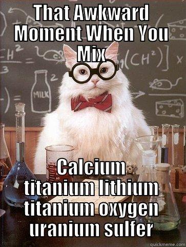 THAT AWKWARD MOMENT WHEN YOU MIX CALCIUM TITANIUM LITHIUM TITANIUM OXYGEN URANIUM SULFER Chemistry Cat
