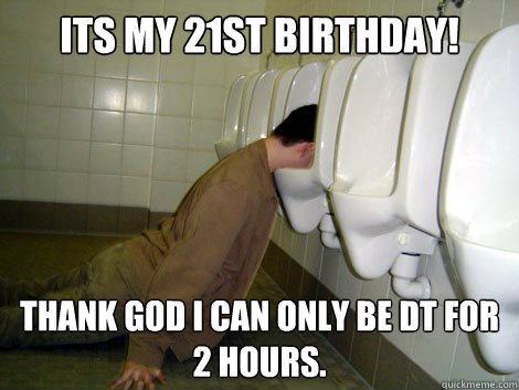 Its My 21st Birthday! Thank God i can only be DT for 
2 hours.  21st birthday drunk