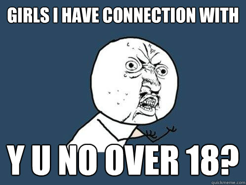 Girls I have connection with Y U No over 18?  Y U No