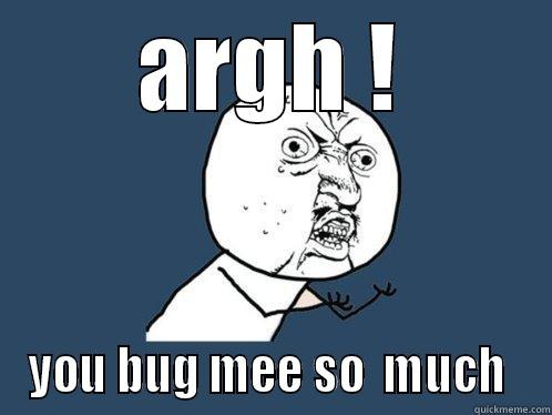 ARGH ! YOU BUG MEE SO  MUCH  Y U No