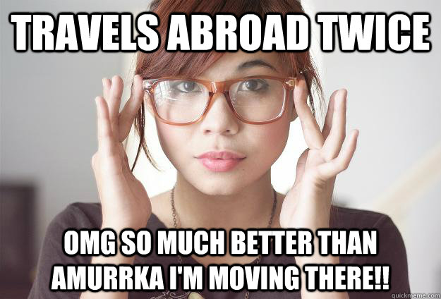 Travels abroad twice OMG SO MUCH BETTER THAN AMURRKA I'M MOVING THERE!!  Hispter Traveler