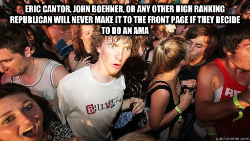 Eric Cantor, John Boehner, or any other high ranking republican will never make it to the front page if they decide to do an AMA  Sudden Clarity Clarence