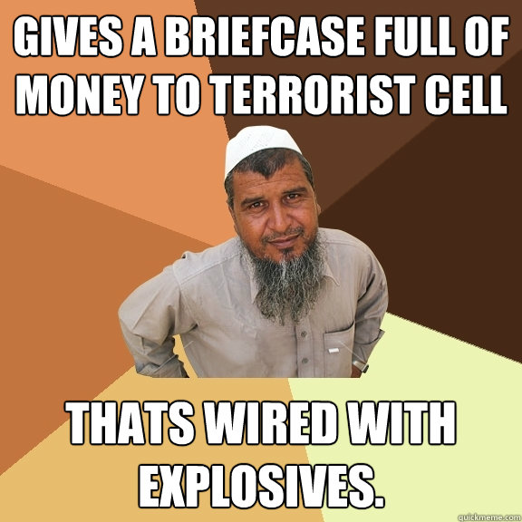 Gives a briefcase full of money to terrorist cell thats wired with explosives.  Ordinary Muslim Man