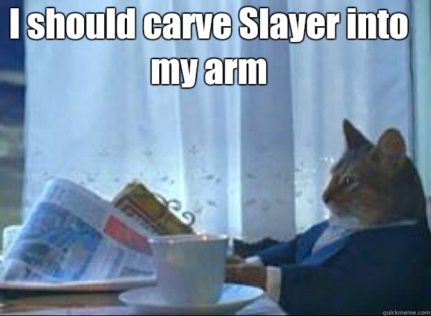 I should carve Slayer into my arm   