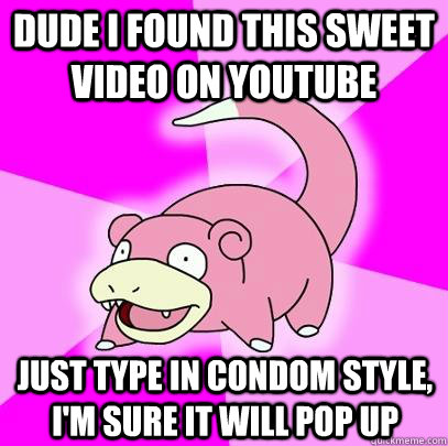 Dude i found this sweet video on youtube just type in condom style, i'm sure it will pop up  Slowpoke
