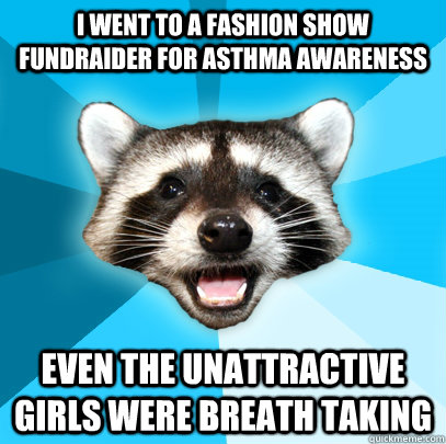 I went to a fashion show fundraider for Asthma awareness even the unattractive girls were breath taking  Lame Pun Coon