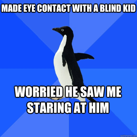 made eye contact with a blind kid worried he saw me staring at him  Socially Awkward Penguin