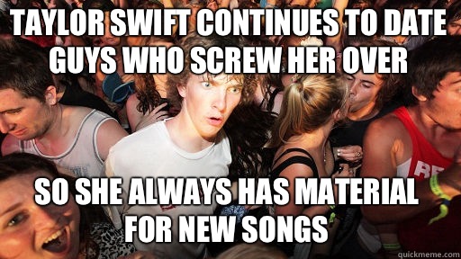Taylor Swift continues to date guys who screw her over So she always has material for new songs  Sudden Clarity Clarence