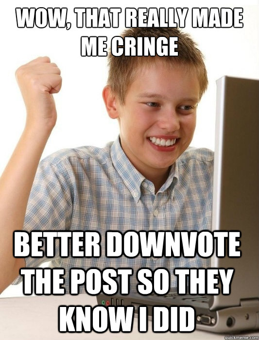 Wow, that really made me cringe Better downvote the post so they know i did  First Day on the Internet Kid