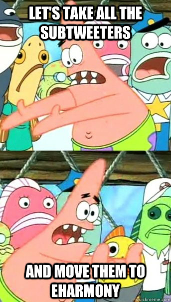 let's take all the subtweeters and move them to eHarmony  Push it somewhere else Patrick