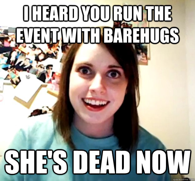 I heard you run the event with Barehugs She's dead now  Overly Attached Girlfriend