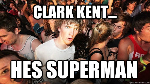 Clark Kent... Hes Superman  Sudden Clarity Clarence