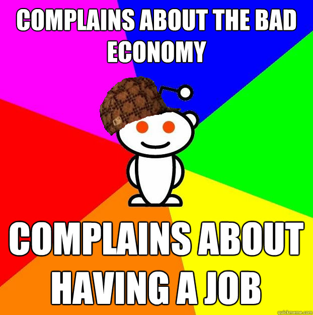 Complains about the bad economy complains about having a job  Scumbag Redditor