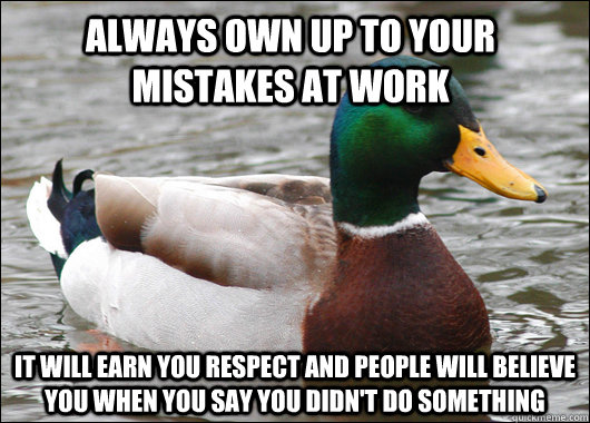 Always own up to your mistakes at work It will earn you respect and people will believe you when you say you didn't do something  Actual Advice Mallard
