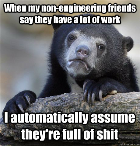 When my non-engineering friends say they have a lot of work I automatically assume they're full of shit  Confession Bear