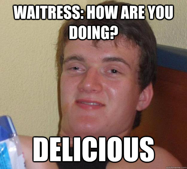 Waitress: How are you doing? delicious  10 Guy