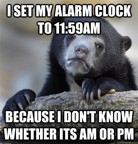 I SET MY ALARM CLOCK TO 11:59AM BECAUSE I DON'T KNOW WHETHER ITS AM OR PM - I SET MY ALARM CLOCK TO 11:59AM BECAUSE I DON'T KNOW WHETHER ITS AM OR PM  Confession Bear