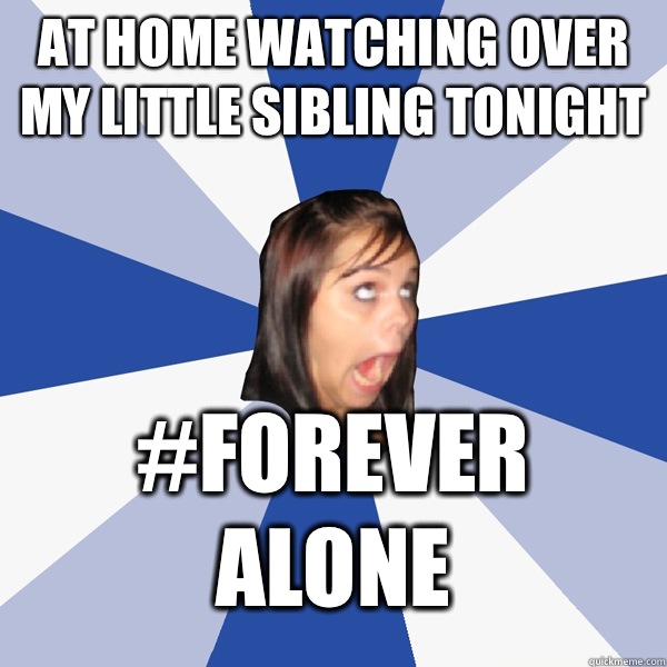 AT HOME WATCHING OVER MY LITTLE SIBLING TONIGHT  #Forever Alone  Annoying Facebook Girl