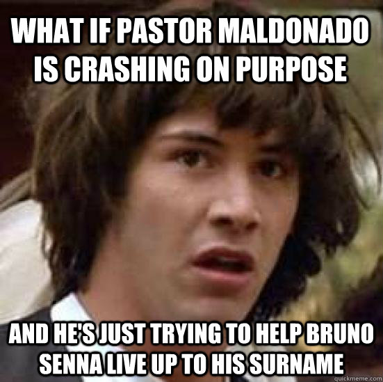 What if pastor maldonado is crashing on purpose and he's just trying to help bruno senna live up to his surname - What if pastor maldonado is crashing on purpose and he's just trying to help bruno senna live up to his surname  conspiracy keanu