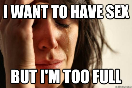 I want to have sex but i'm too full  First World Problems