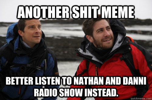 Another shit meme  better listen to Nathan and Danni Radio show instead.  