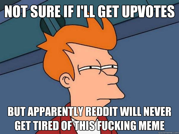 not sure if i'll get upvotes but apparently reddit will never get tired of this fucking meme  Futurama Fry