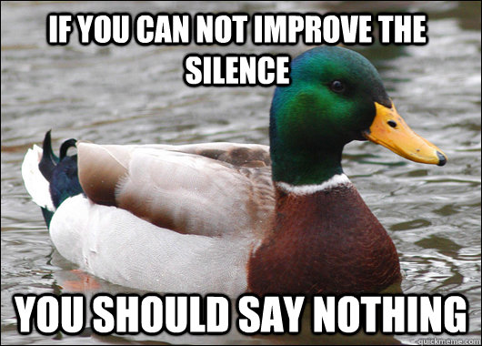 If you can not improve the silence you should say nothing  Actual Advice Mallard