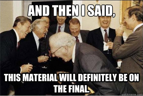 And then I said, This material will definitely be on the final.   Laughing professors
