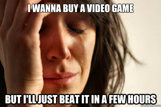 I wanna buy a video game but I'll just beat it in a few hours  First World Problems