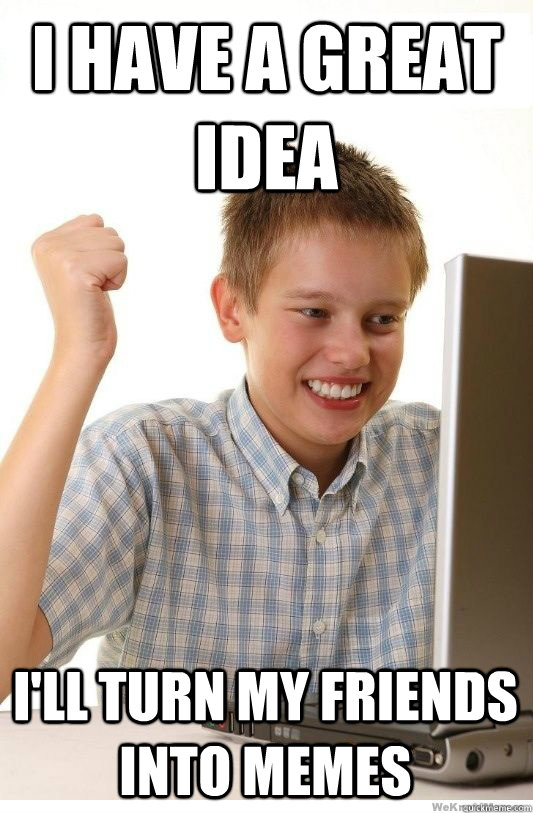 i have a great idea i'll turn my friends into memes  First Day On Internet Kid